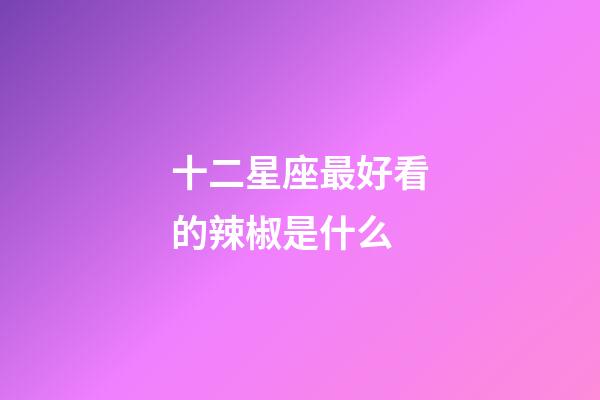 十二星座最好看的辣椒是什么-第1張-星座運勢-玄機派