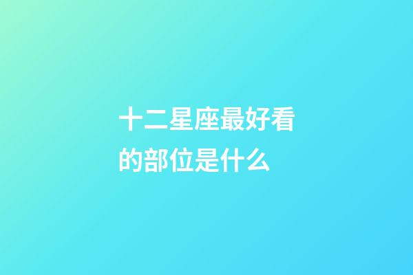 十二星座最好看的部位是什么-第1張-星座運勢-玄機派