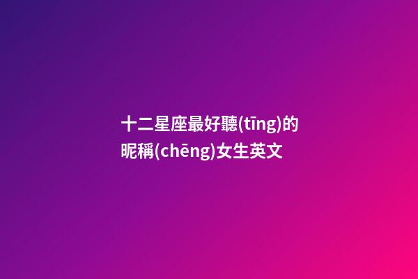 十二星座最好聽(tīng)的昵稱(chēng)女生英文-第1張-星座運(yùn)勢(shì)-玄機(jī)派