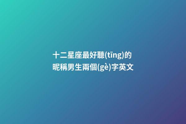 十二星座最好聽(tīng)的昵稱男生兩個(gè)字英文