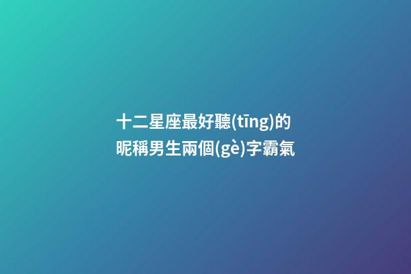 十二星座最好聽(tīng)的昵稱男生兩個(gè)字霸氣