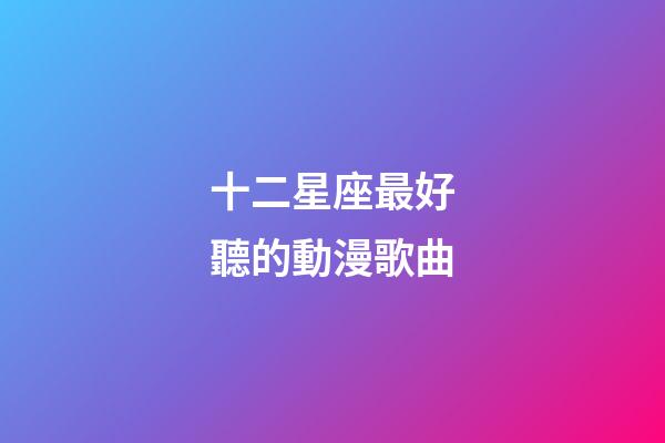 十二星座最好聽的動漫歌曲-第1張-星座運勢-玄機派