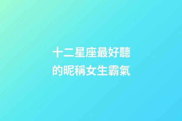 十二星座最好聽的昵稱女生霸氣-第1張-星座運勢-玄機派