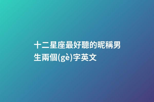 十二星座最好聽的昵稱男生兩個(gè)字英文