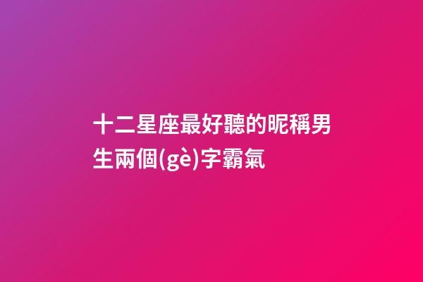 十二星座最好聽的昵稱男生兩個(gè)字霸氣