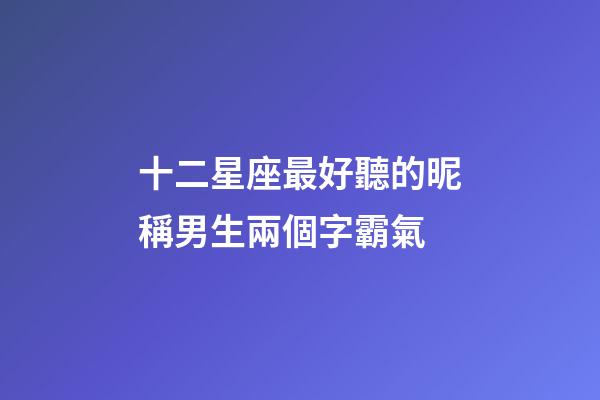 十二星座最好聽的昵稱男生兩個字霸氣