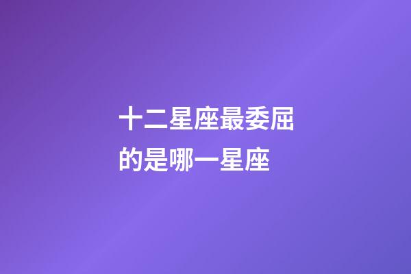十二星座最委屈的是哪一星座-第1張-星座運勢-玄機派