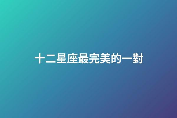 十二星座最完美的一對-第1張-星座運勢-玄機派