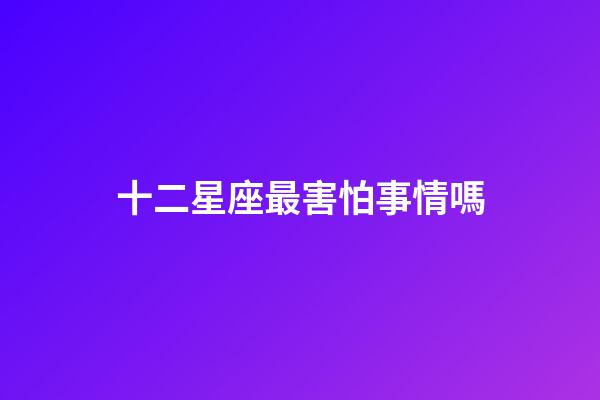 十二星座最害怕事情嗎-第1張-星座運勢-玄機派