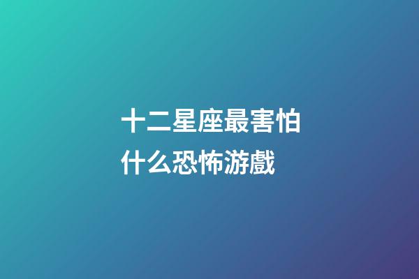 十二星座最害怕什么恐怖游戲-第1張-星座運勢-玄機派