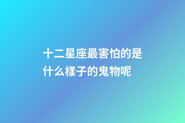 十二星座最害怕的是什么樣子的鬼物呢
