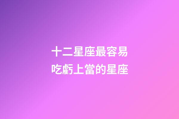 十二星座最容易吃虧上當的星座