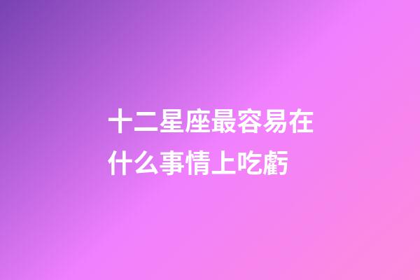 十二星座最容易在什么事情上吃虧-第1張-星座運勢-玄機派