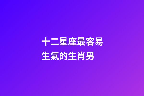 十二星座最容易生氣的生肖男-第1張-星座運勢-玄機派