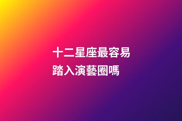 十二星座最容易踏入演藝圈嗎-第1張-星座運勢-玄機派
