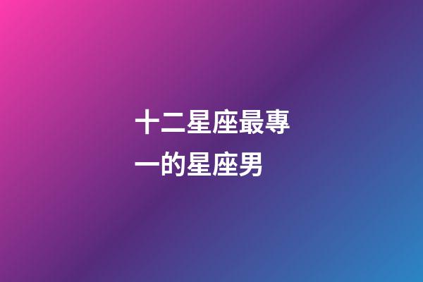 十二星座最專一的星座男-第1張-星座運勢-玄機派