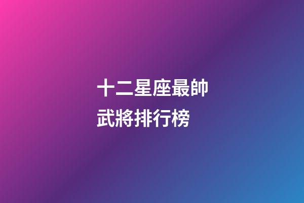 十二星座最帥武將排行榜-第1張-星座運勢-玄機派
