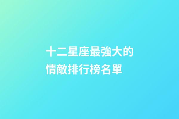 十二星座最強大的情敵排行榜名單-第1張-星座運勢-玄機派