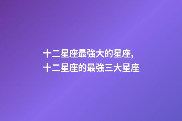 十二星座最強大的星座,十二星座的最強三大星座-第1張-觀點-玄機派