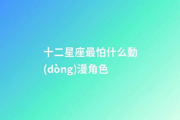 十二星座最怕什么動(dòng)漫角色
