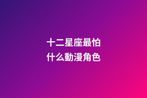 十二星座最怕什么動漫角色