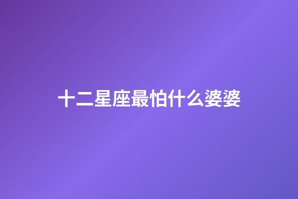 十二星座最怕什么婆婆-第1張-星座運勢-玄機派