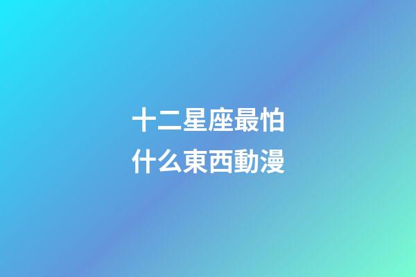 十二星座最怕什么東西動漫-第1張-星座運勢-玄機派