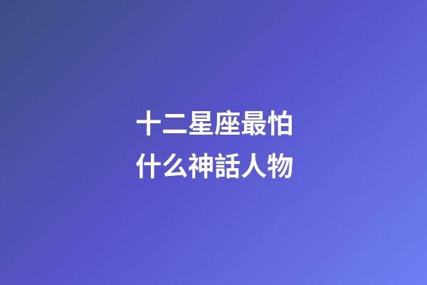 十二星座最怕什么神話人物-第1張-星座運(yùn)勢-玄機(jī)派