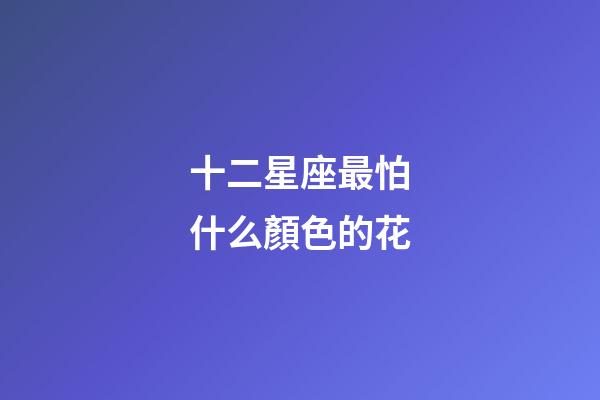 十二星座最怕什么顏色的花-第1張-星座運勢-玄機派