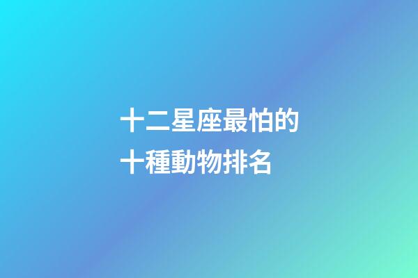 十二星座最怕的十種動物排名