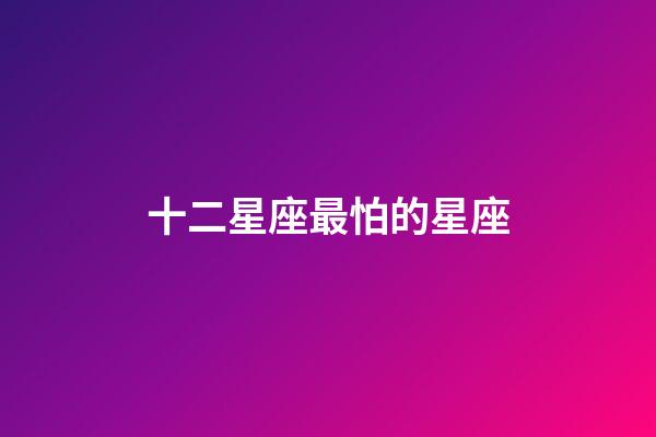 十二星座最怕的星座-第1張-星座運(yùn)勢-玄機(jī)派