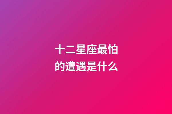 十二星座最怕的遭遇是什么-第1張-星座運勢-玄機派