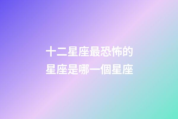 十二星座最恐怖的星座是哪一個星座-第1張-星座運勢-玄機派