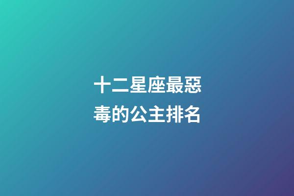 十二星座最惡毒的公主排名-第1張-星座運勢-玄機派