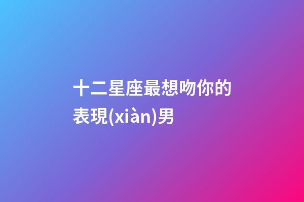 十二星座最想吻你的表現(xiàn)男-第1張-星座運勢-玄機派