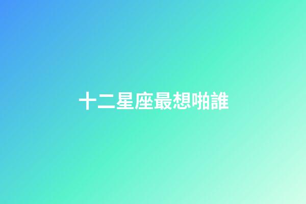 十二星座最想啪誰-第1張-星座運勢-玄機派