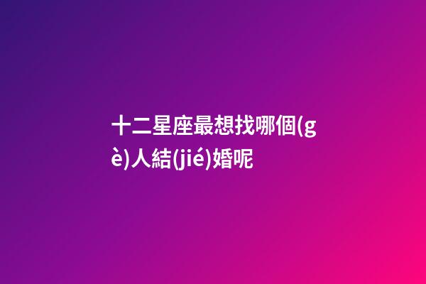 十二星座最想找哪個(gè)人結(jié)婚呢-第1張-星座運(yùn)勢(shì)-玄機(jī)派