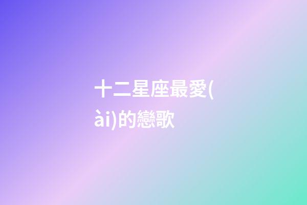 十二星座最愛(ài)的戀歌-第1張-星座運(yùn)勢(shì)-玄機(jī)派