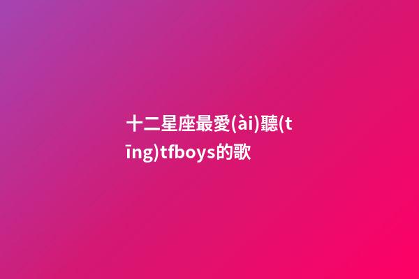 十二星座最愛(ài)聽(tīng)tfboys的歌-第1張-星座運(yùn)勢(shì)-玄機(jī)派