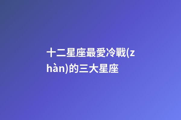 十二星座最愛冷戰(zhàn)的三大星座-第1張-星座運勢-玄機派