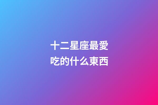 十二星座最愛吃的什么東西-第1張-星座運勢-玄機派