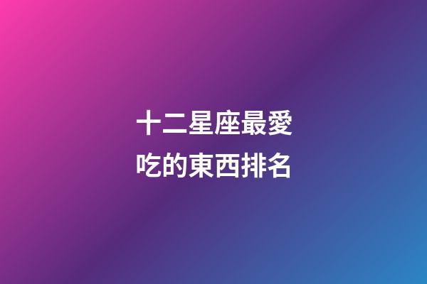 十二星座最愛吃的東西排名-第1張-星座運(yùn)勢(shì)-玄機(jī)派