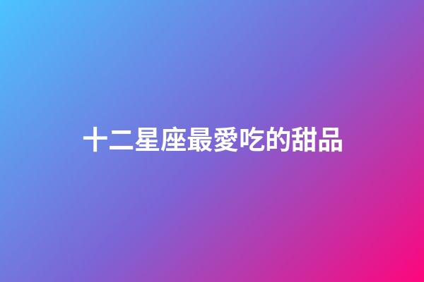 十二星座最愛吃的甜品-第1張-星座運勢-玄機派