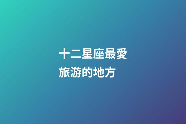 十二星座最愛旅游的地方-第1張-星座運勢-玄機派