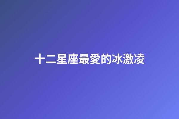十二星座最愛的冰激凌-第1張-星座運勢-玄機派