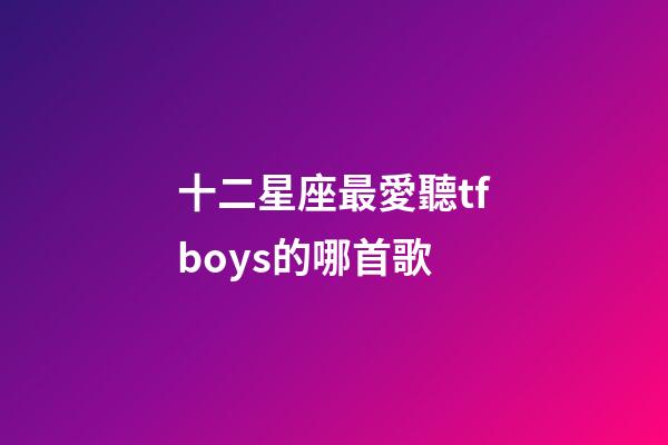 十二星座最愛聽tfboys的哪首歌-第1張-星座運勢-玄機派