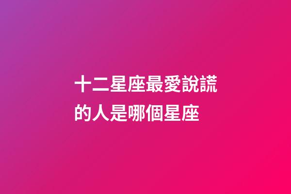 十二星座最愛說謊的人是哪個星座-第1張-星座運勢-玄機派