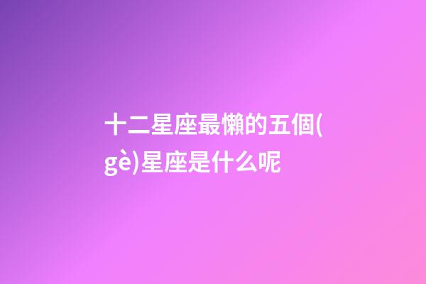 十二星座最懶的五個(gè)星座是什么呢-第1張-星座運(yùn)勢(shì)-玄機(jī)派