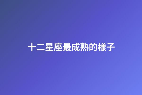 十二星座最成熟的樣子-第1張-星座運勢-玄機派