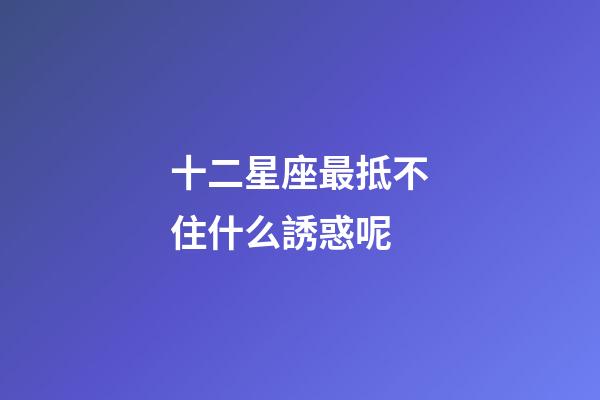 十二星座最抵不住什么誘惑呢-第1張-星座運勢-玄機派